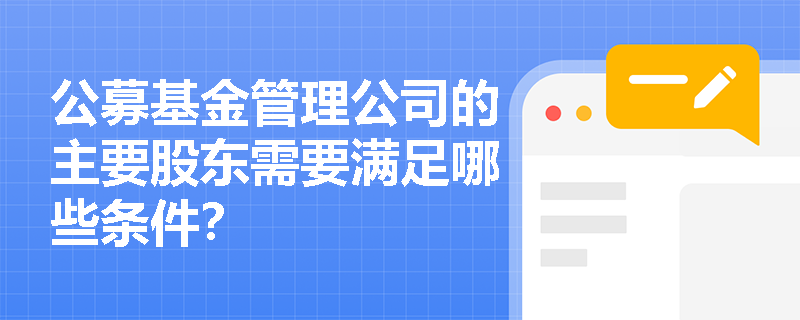 公募基金管理公司的主要股东需要满足哪些条件? 公募基金管理公司的主要股东需要满足哪些条件?