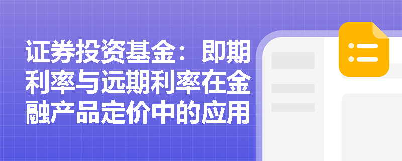 证券投资基金:即期利率与远期利率在金融产品定价中的应用有哪些? 证券投资基金:即期利率与远期利率在金融产品定价中的应用有哪些?
