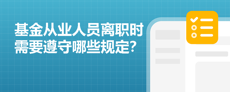 基金从业人员离职时需要遵守哪些规定? 基金从业人员离职时需要遵守哪些规定?