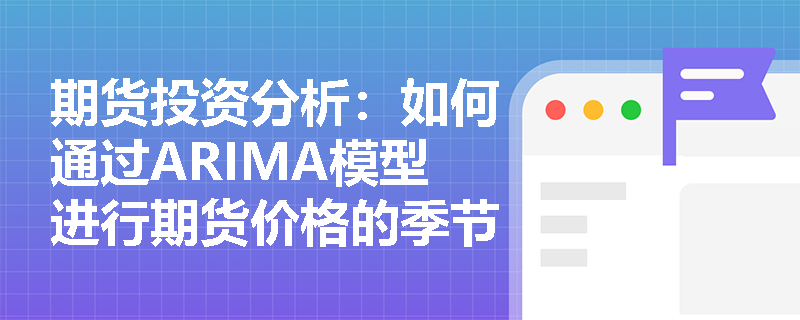 期货投资分析:如何通过ARIMA模型进行期货价格的季节性调整和预测? 期货投资分析:如何通过ARIMA模型进行期货价格的季节性调整和预测?
