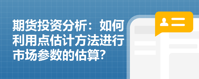 期货投资分析:如何利用点估计方法进行市场参数的估算? 期货投资分析:如何利用点估计方法进行市场参数的估算?