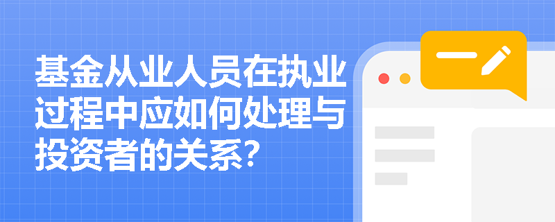 基金从业人员在执业过程中应如何处理与投资者的关系? 基金从业人员在执业过程中应如何处理与投资者的关系?