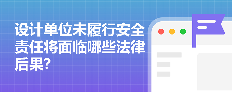 设计单位未履行安全责任将面临哪些法律后果？