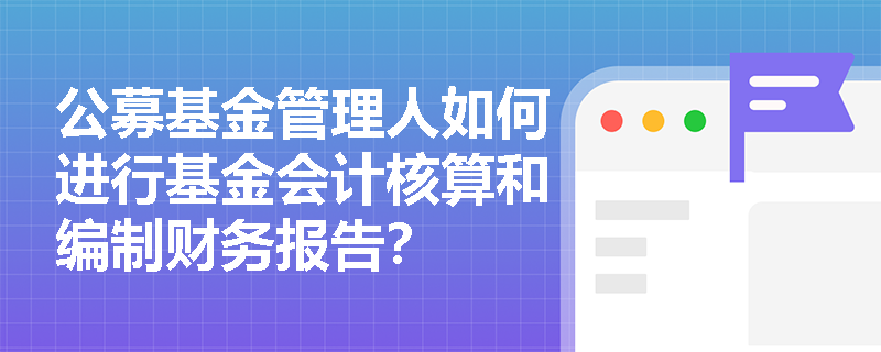 公募基金管理人如何进行基金会计核算和编制财务报告? 公募基金管理人如何进行基金会计核算和编制财务报告?