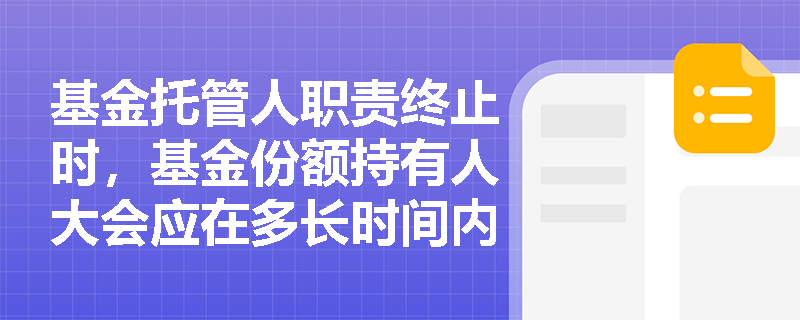 基金托管人职责终止时,基金份额持有人大会应在多长时间内选任新基金托管人? 基金托管人职责终止时,基金份额持有人大会应在多长时间内选任新基金托管人?