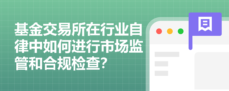 基金交易所在行业自律中如何进行市场监管和合规检查? 基金交易所在行业自律中如何进行市场监管和合规检查?