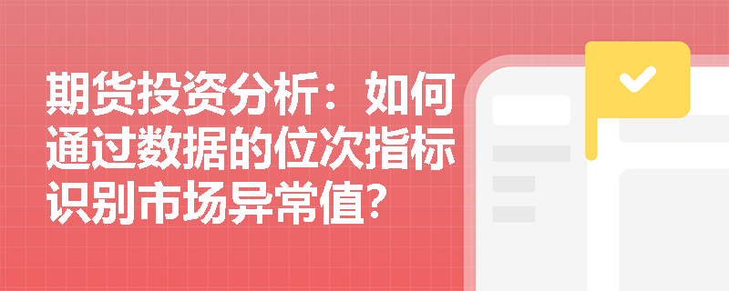 期货投资分析:如何通过数据的位次指标识别市场异常值? 期货投资分析:如何通过数据的位次指标识别市场异常值?