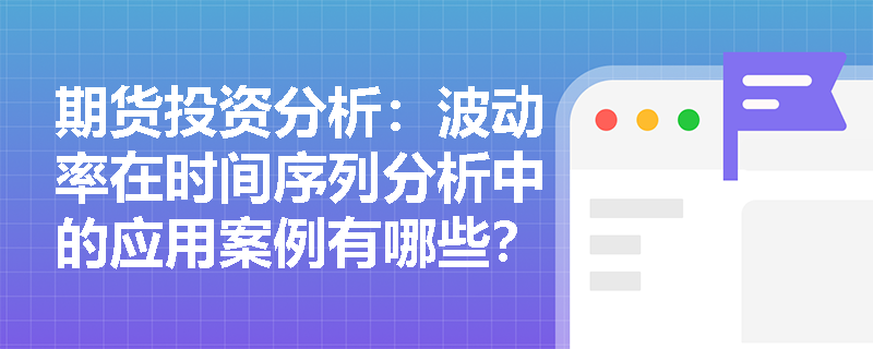 期货投资分析:波动率在时间序列分析中的应用案例有哪些? 期货投资分析:波动率在时间序列分析中的应用案例有哪些?