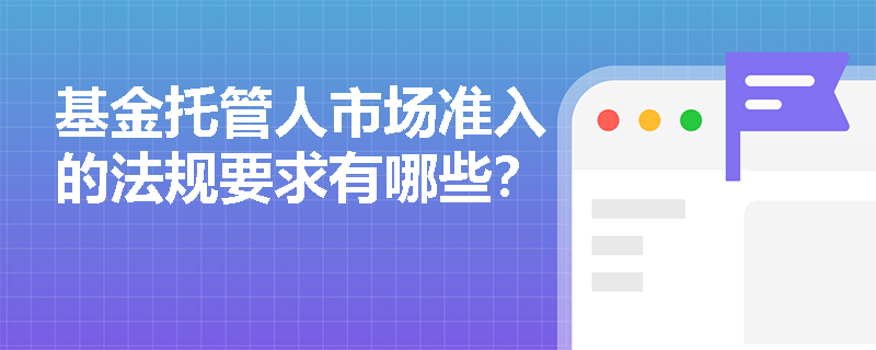基金托管人市场准入的法规要求有哪些? 基金托管人市场准入的法规要求有哪些?