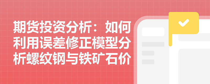 期货投资分析:如何利用误差修正模型分析螺纹钢与铁矿石价格的短期波动? 期货投资分析:如何利用误差修正模型分析螺纹钢与铁矿石价格的短期波动?