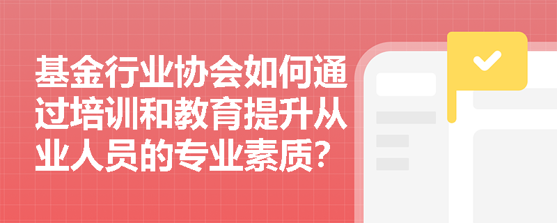 基金行业协会如何通过培训和教育提升从业人员的专业素质？