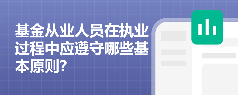 基金从业人员在执业过程中应遵守哪些基本原则? 基金从业人员在执业过程中应遵守哪些基本原则?