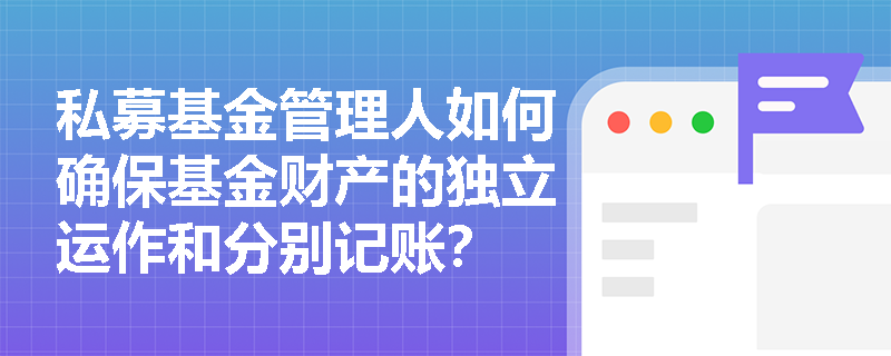 私募基金管理人如何确保基金财产的独立运作和分别记账? 私募基金管理人如何确保基金财产的独立运作和分别记账?