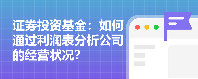证券投资基金:如何通过利润表分析公司的经营状况? 证券投资基金:如何通过利润表分析公司的经营状况?
