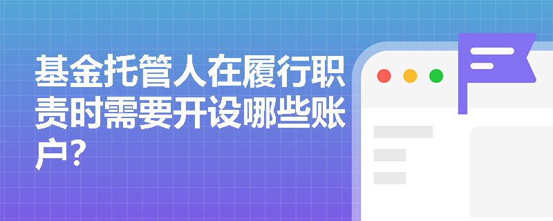 基金托管人在履行职责时需要开设哪些账户? 基金托管人在履行职责时需要开设哪些账户?