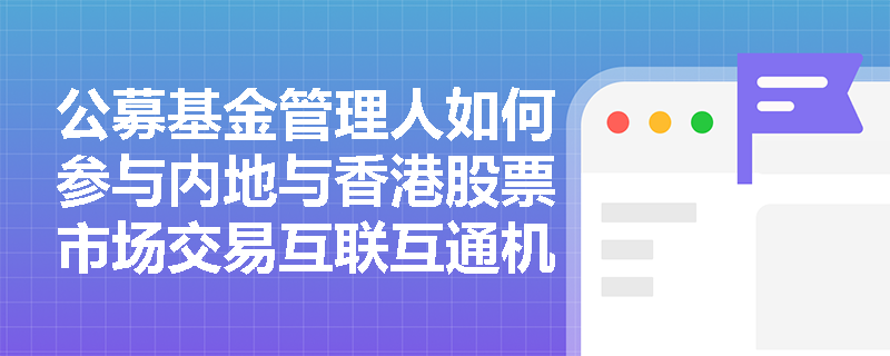 公募基金管理人如何参与内地与香港股票市场交易互联互通机制? 公募基金管理人如何参与内地与香港股票市场交易互联互通机制?