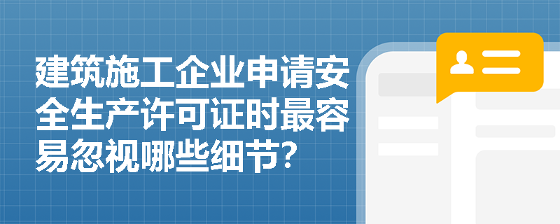 建筑施工企业申请安全生产许可证时最容易忽视哪些细节？