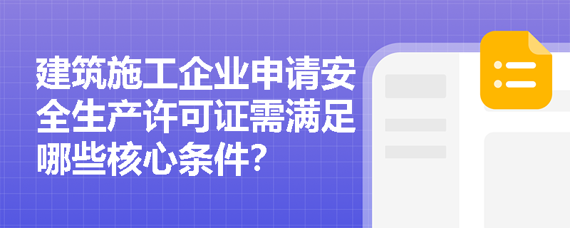 建筑施工企业申请安全生产许可证需满足哪些核心条件？