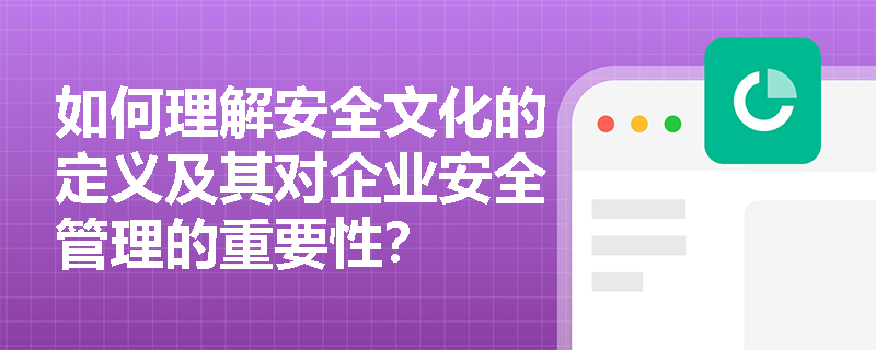 如何理解安全文化的定义及其对企业安全管理的重要性？