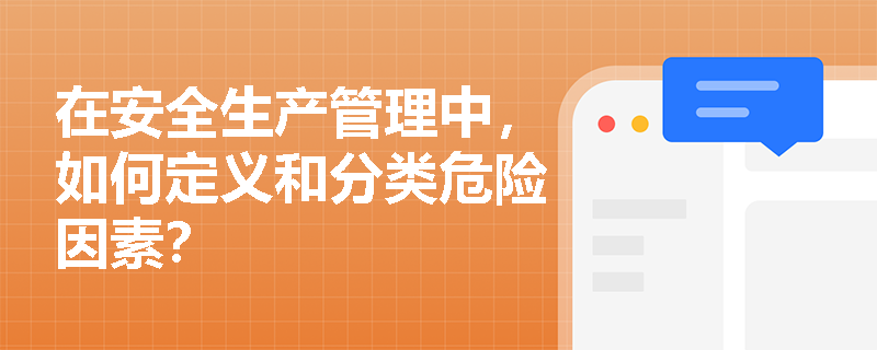 在安全生产管理中,如何定义和分类危险因素? 在安全生产管理中,如何定义和分类危险因素?