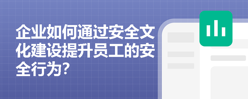 企业如何通过安全文化建设提升员工的安全行为？