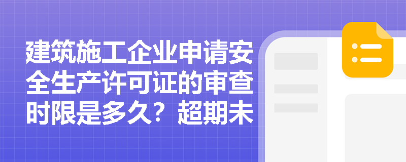 建筑施工企业申请安全生产许可证的审查时限是多久？超期未获批复怎么办？