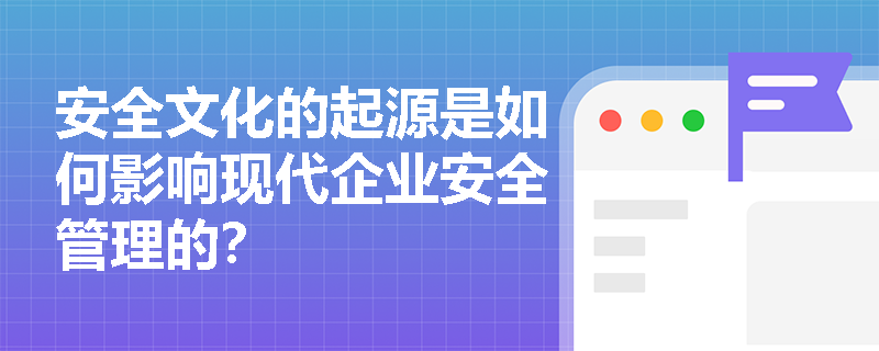 安全文化的起源是如何影响现代企业安全管理的？