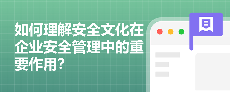 如何理解安全文化在企业安全管理中的重要作用？