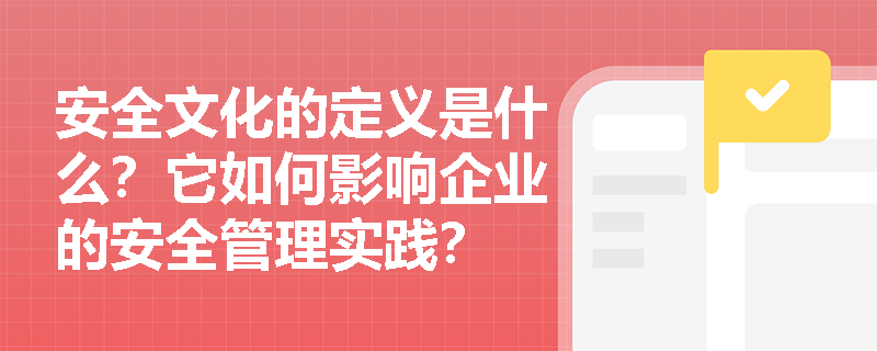 安全文化的定义是什么？它如何影响企业的安全管理实践？