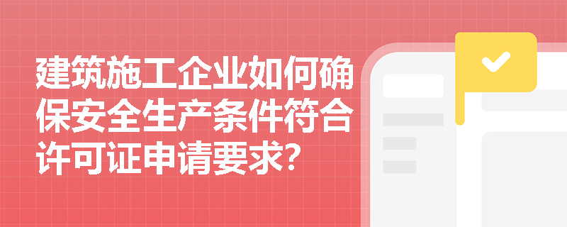 建筑施工企业如何确保安全生产条件符合许可证申请要求？