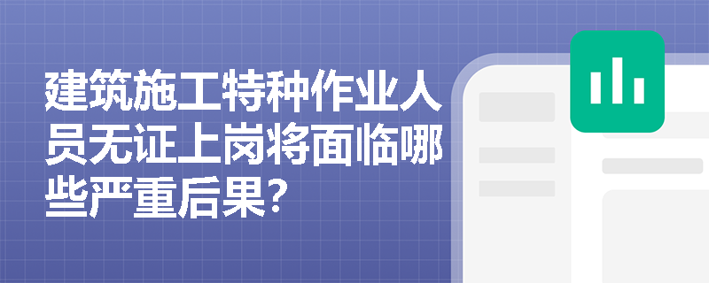 建筑施工特种作业人员无证上岗将面临哪些严重后果? 建筑施工特种作业人员无证上岗将面临哪些严重后果?