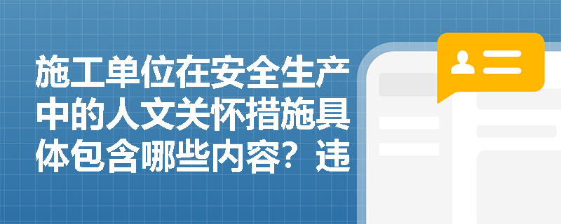施工单位在安全生产中的人文关怀措施具体包含哪些内容?违反规定会有什么后果? 施工单位在安全生产中的人文关怀措施具体包含哪些内容?违反规定会有什么后果?