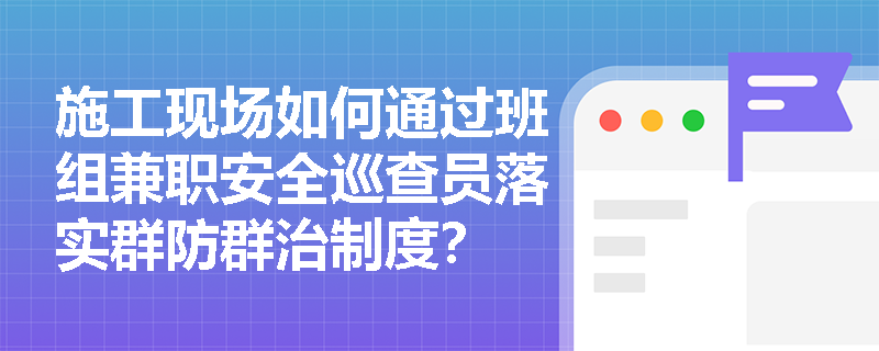 施工现场如何通过班组兼职安全巡查员落实群防群治制度? 施工现场如何通过班组兼职安全巡查员落实群防群治制度?