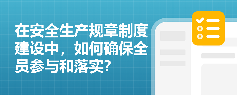 在安全生产规章制度建设中，如何确保全员参与和落实？
