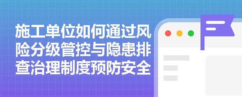 施工单位如何通过风险分级管控与隐患排查治理制度预防安全事故? 施工单位如何通过风险分级管控与隐患排查治理制度预防安全事故?