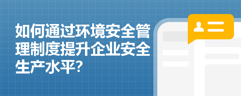 如何通过环境安全管理制度提升企业安全生产水平？