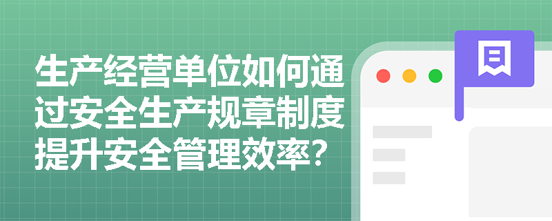生产经营单位如何通过安全生产规章制度提升安全管理效率？