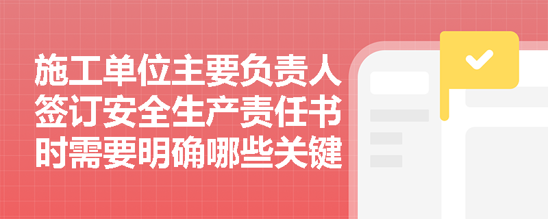 施工单位主要负责人签订安全生产责任书时需要明确哪些关键内容? 施工单位主要负责人签订安全生产责任书时需要明确哪些关键内容?