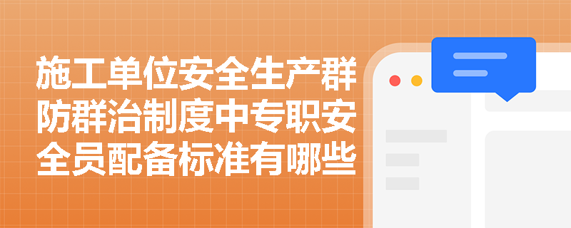 施工单位安全生产群防群治制度中专职安全员配备标准有哪些关键要点? 施工单位安全生产群防群治制度中专职安全员配备标准有哪些关键要点?