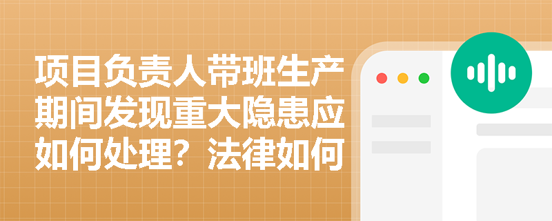 项目负责人带班生产期间发现重大隐患应如何处理？法律如何规定应急程序？
