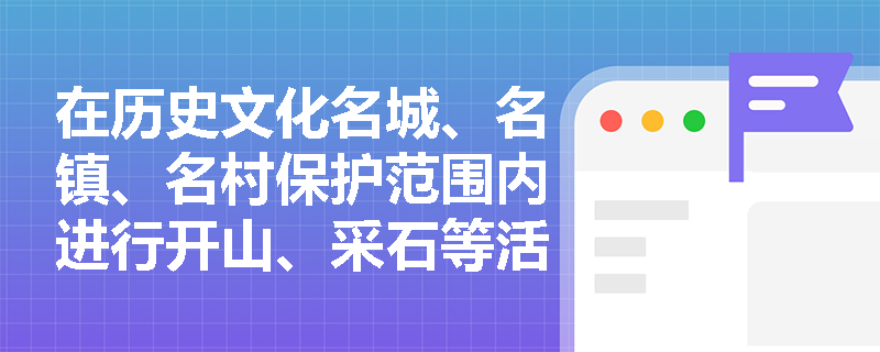 在历史文化名城、名镇、名村保护范围内进行开山、采石等活动会面临哪些法律责任？