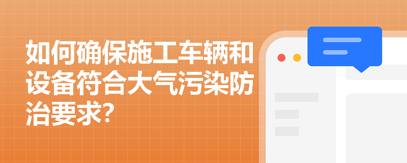 如何确保施工车辆和设备符合大气污染防治要求？