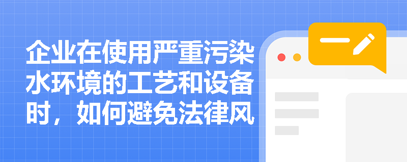 企业在使用严重污染水环境的工艺和设备时,如何避免法律风险? 企业在使用严重污染水环境的工艺和设备时,如何避免法律风险?