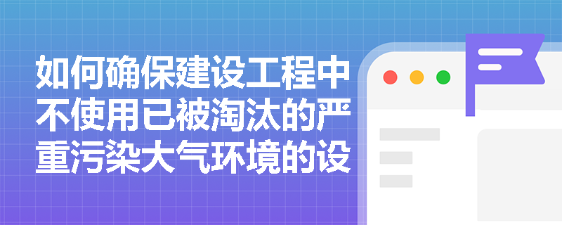 如何确保建设工程中不使用已被淘汰的严重污染大气环境的设备？