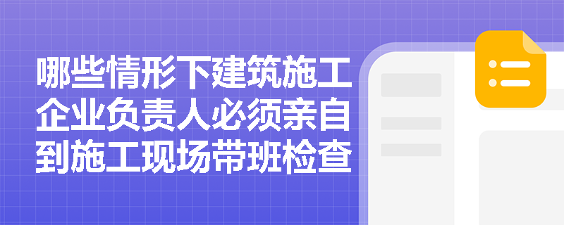 哪些情形下建筑施工企业负责人必须亲自到施工现场带班检查？