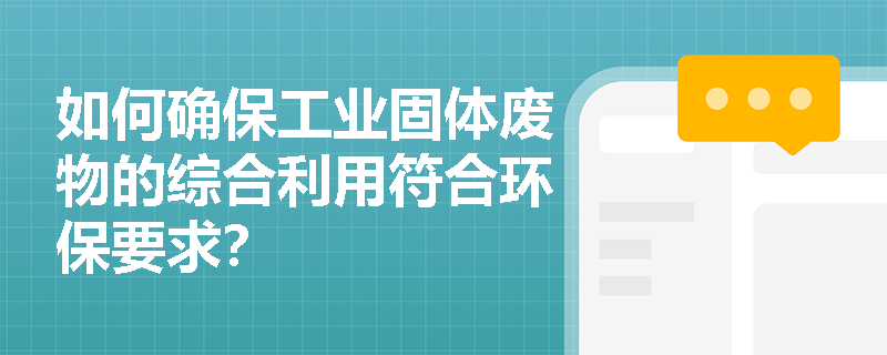 如何确保工业固体废物的综合利用符合环保要求？