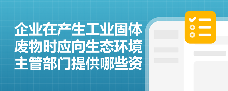 企业在产生工业固体废物时应向生态环境主管部门提供哪些资料？