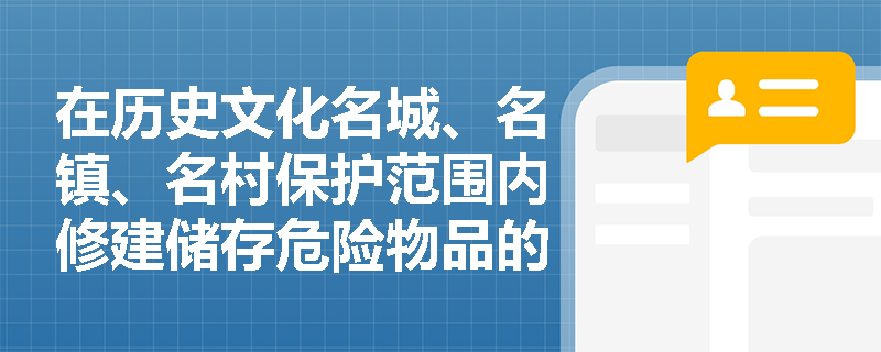 在历史文化名城、名镇、名村保护范围内修建储存危险物品的工厂会面临哪些法律责任？