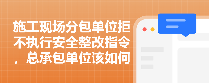 施工现场分包单位拒不执行安全整改指令，总承包单位该如何应对？