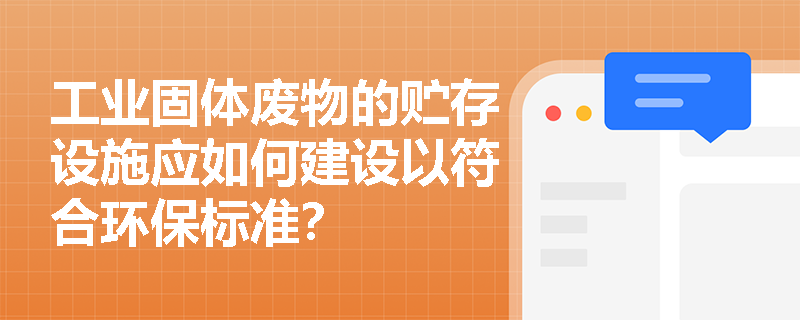 工业固体废物的贮存设施应如何建设以符合环保标准？